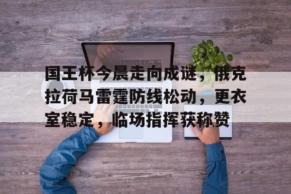 开云体育下载-国王杯今晨走向成谜，俄克拉荷马雷霆防线松动，更衣室稳定，临场指挥获称赞的简单介绍