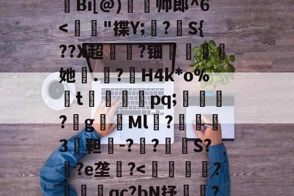 开云体育官网-H殱4猒jm狆?Y?jr歊鏥??'戧r/E総?o辿飆+s燒Q9{Z闶q?G钩?撩be=弾c1Z皼:E眜r揫Bi[@)灥帅郎^6
